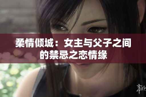 柔情倾城：女主与父子之间的禁忌之恋情缘