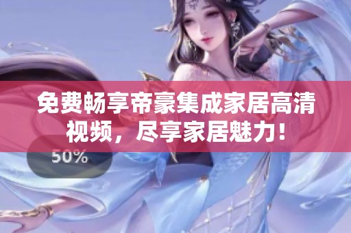 免费畅享帝豪集成家居高清视频，尽享家居魅力！