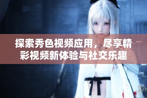探索秀色视频应用，尽享精彩视频新体验与社交乐趣