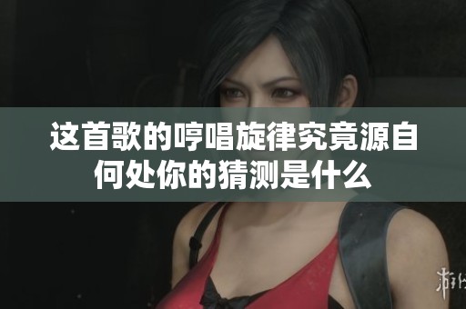 这首歌的哼唱旋律究竟源自何处你的猜测是什么
