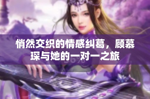 悄然交织的情感纠葛，顾慕琛与她的一对一之旅