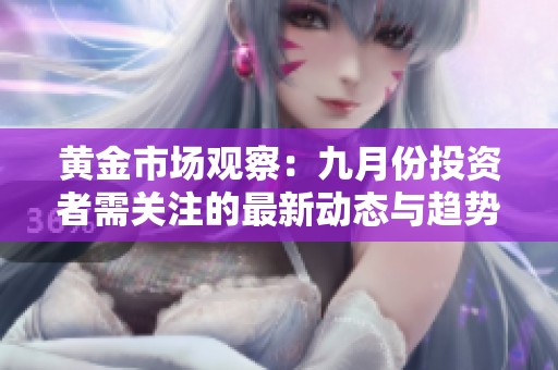 黄金市场观察：九月份投资者需关注的最新动态与趋势分析