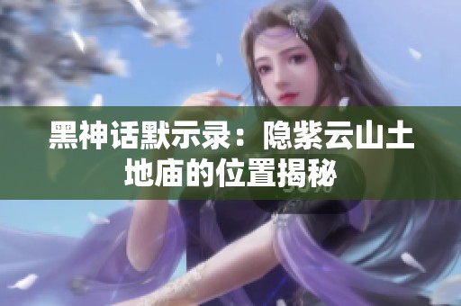 黑神话默示录：隐紫云山土地庙的位置揭秘