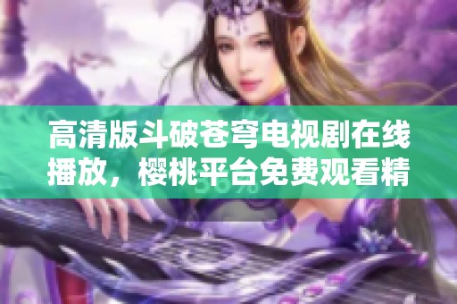 高清版斗破苍穹电视剧在线播放，樱桃平台免费观看精彩内容