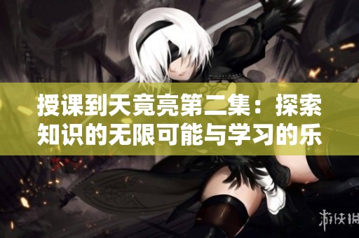 授课到天竟亮第二集：探索知识的无限可能与学习的乐趣