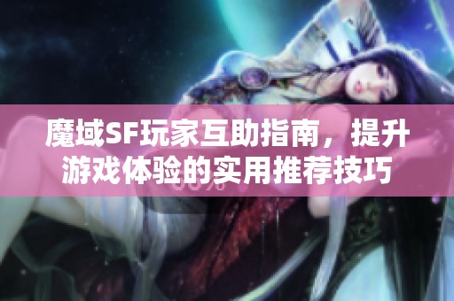 魔域SF玩家互助指南，提升游戏体验的实用推荐技巧