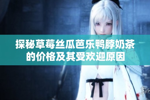 探秘草莓丝瓜芭乐鸭脖奶茶的价格及其受欢迎原因