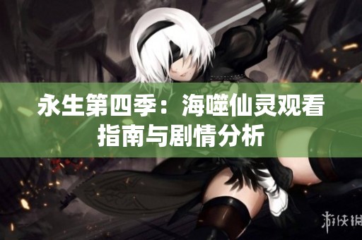永生第四季：海噬仙灵观看指南与剧情分析