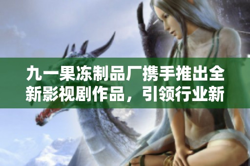 九一果冻制品厂携手推出全新影视剧作品，引领行业新风潮