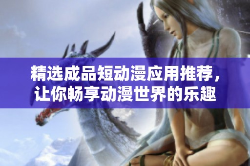 精选成品短动漫应用推荐，让你畅享动漫世界的乐趣