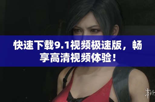 快速下载9.1视频极速版，畅享高清视频体验！