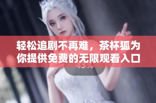 轻松追剧不再难，茶杯狐为你提供免费的无限观看入口