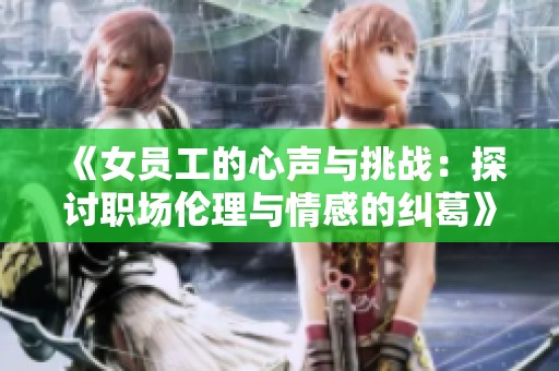 《女员工的心声与挑战：探讨职场伦理与情感的纠葛》