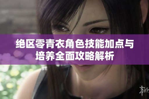 绝区零青衣角色技能加点与培养全面攻略解析