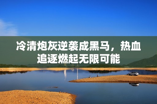 冷清炮灰逆袭成黑马，热血追逐燃起无限可能
