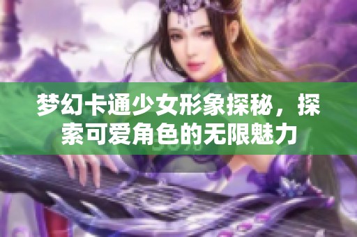 梦幻卡通少女形象探秘，探索可爱角色的无限魅力