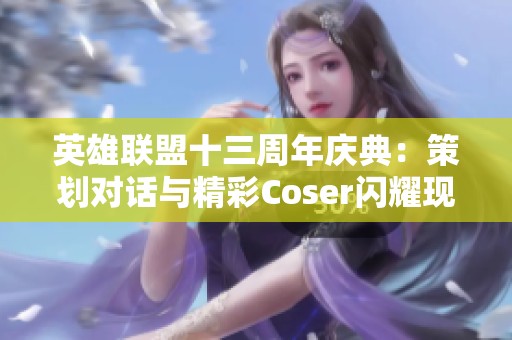英雄联盟十三周年庆典：策划对话与精彩Coser闪耀现场