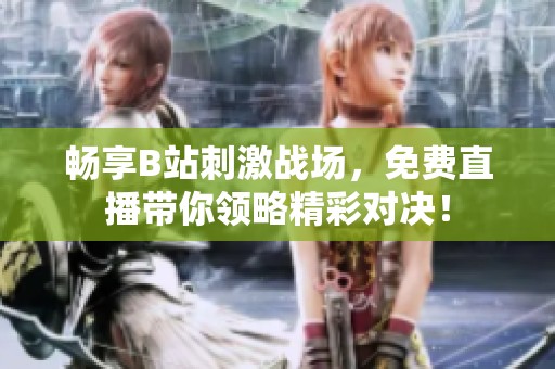 畅享B站刺激战场，免费直播带你领略精彩对决！