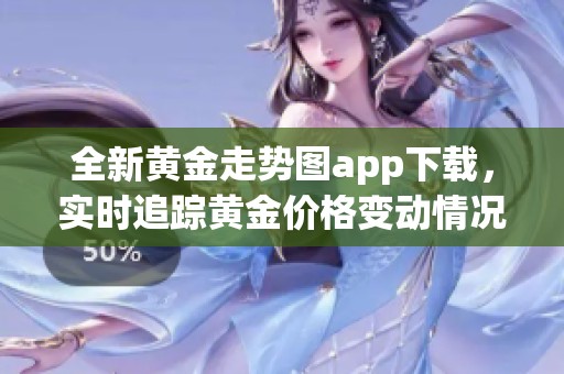 全新黄金走势图app下载，实时追踪黄金价格变动情况