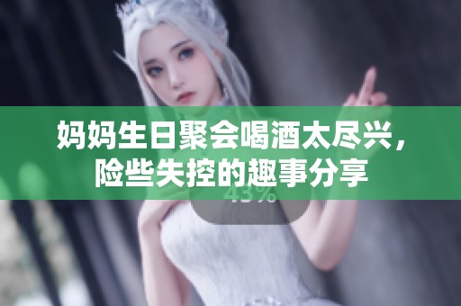 妈妈生日聚会喝酒太尽兴，险些失控的趣事分享
