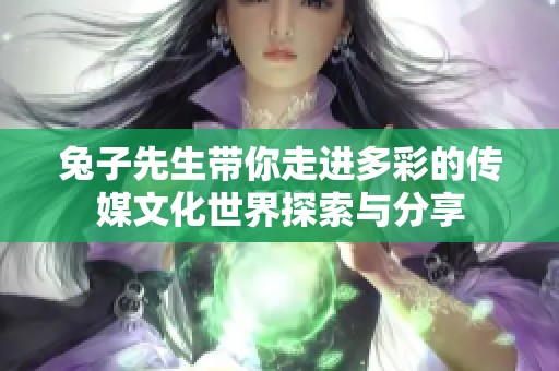 兔子先生带你走进多彩的传媒文化世界探索与分享