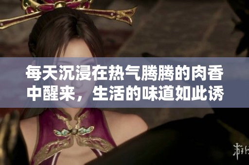 每天沉浸在热气腾腾的肉香中醒来，生活的味道如此诱人