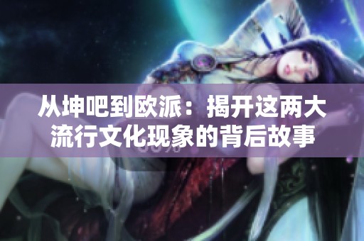 从坤吧到欧派：揭开这两大流行文化现象的背后故事