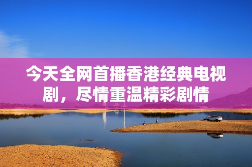 今天全网首播香港经典电视剧，尽情重温精彩剧情