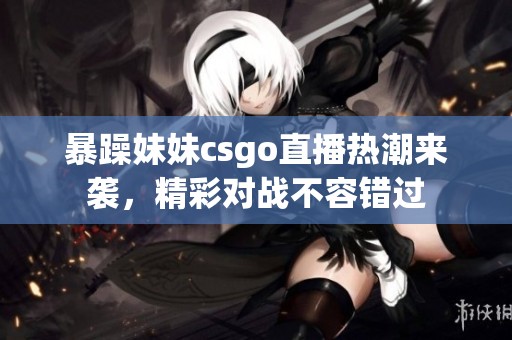 暴躁妹妹csgo直播热潮来袭，精彩对战不容错过