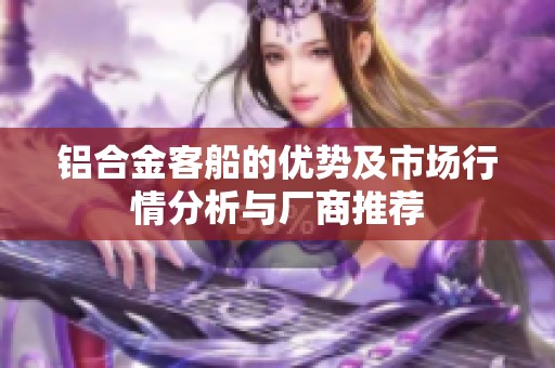 铝合金客船的优势及市场行情分析与厂商推荐