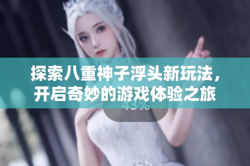 探索八重神子浮头新玩法，开启奇妙的游戏体验之旅