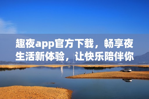 趣夜app官方下载，畅享夜生活新体验，让快乐陪伴你每个夜晚