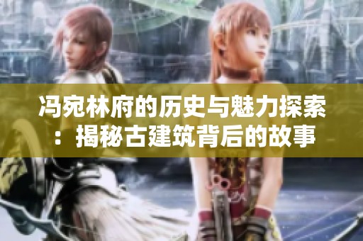 冯宛林府的历史与魅力探索：揭秘古建筑背后的故事