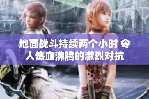 地面战斗持续两个小时 令人热血沸腾的激烈对抗
