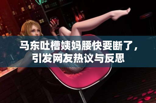 马东吐槽姨妈腰快要断了，引发网友热议与反思