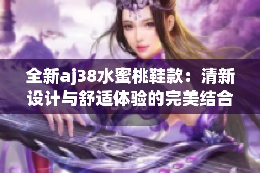 全新aj38水蜜桃鞋款：清新设计与舒适体验的完美结合