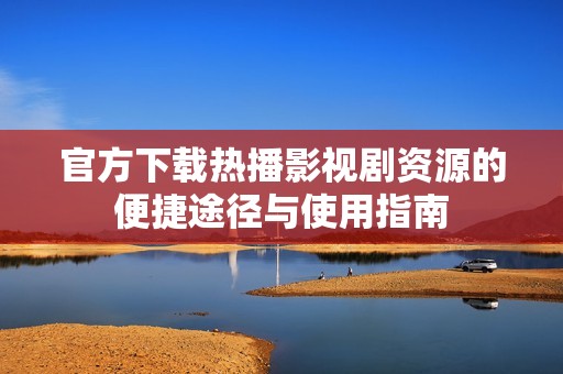 官方下载热播影视剧资源的便捷途径与使用指南