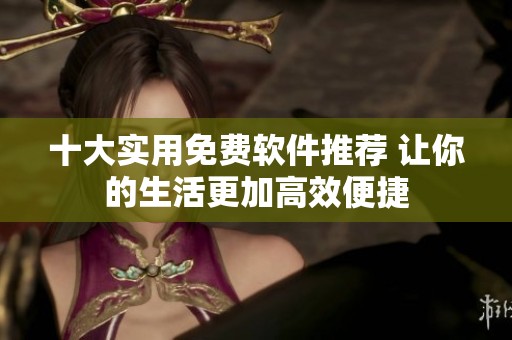 十大实用免费软件推荐 让你的生活更加高效便捷