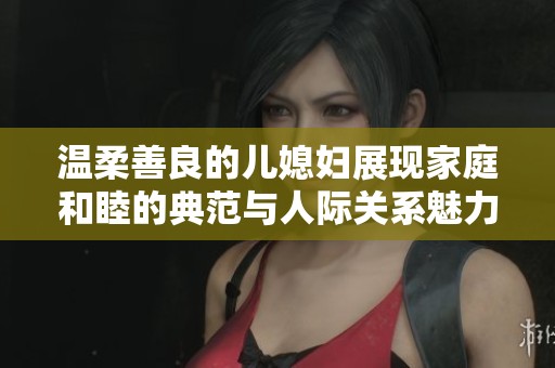 温柔善良的儿媳妇展现家庭和睦的典范与人际关系魅力