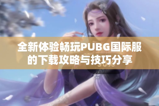 全新体验畅玩PUBG国际服的下载攻略与技巧分享