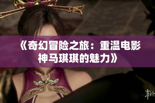 《奇幻冒险之旅：重温电影神马琪琪的魅力》