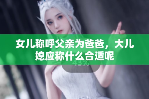 女儿称呼父亲为爸爸，大儿媳应称什么合适呢