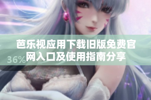 芭乐视应用下载旧版免费官网入口及使用指南分享