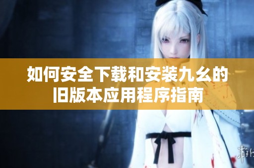 如何安全下载和安装九幺的旧版本应用程序指南