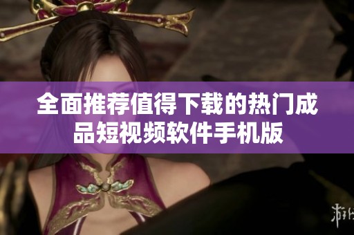 全面推荐值得下载的热门成品短视频软件手机版