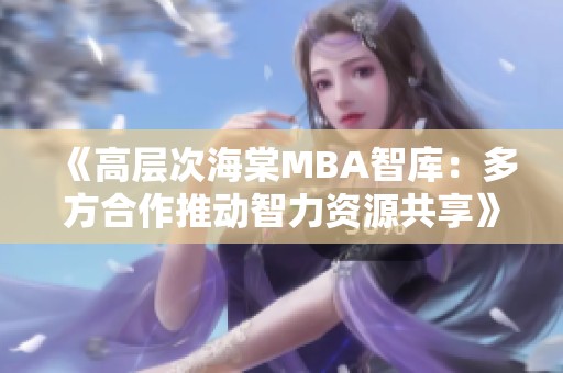 《高层次海棠MBA智库：多方合作推动智力资源共享》