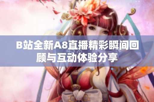 B站全新A8直播精彩瞬间回顾与互动体验分享