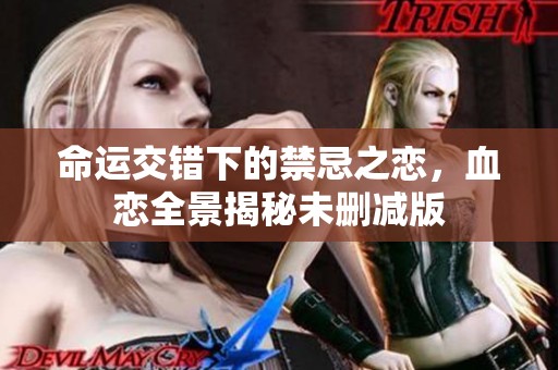命运交错下的禁忌之恋，血恋全景揭秘未删减版