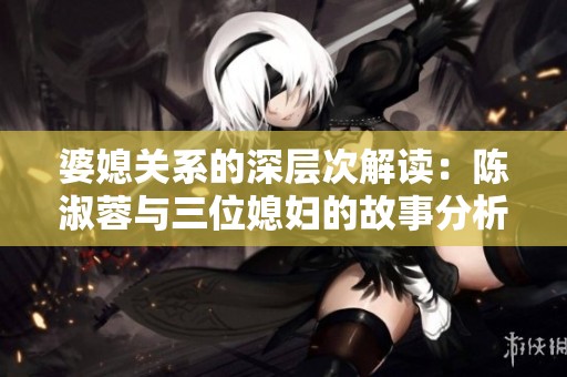婆媳关系的深层次解读：陈淑蓉与三位媳妇的故事分析