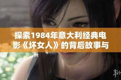 探索1984年意大利经典电影《坏女人》的背后故事与影响力